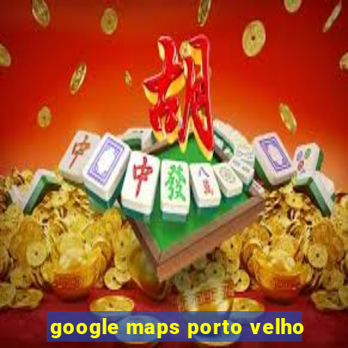 google maps porto velho